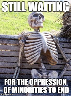 Waiting Skeleton Meme | STILL WAITING; FOR THE OPPRESSION OF MINORITIES TO END | image tagged in memes,waiting skeleton | made w/ Imgflip meme maker