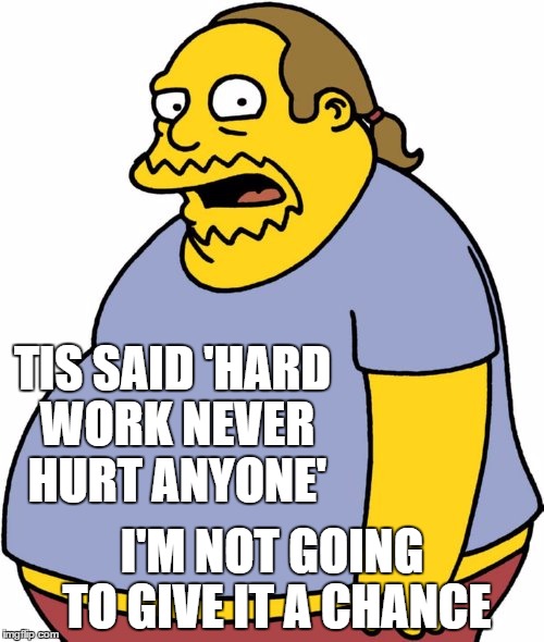 Comic Book Guy | TIS SAID 'HARD WORK NEVER HURT ANYONE'; I'M NOT GOING TO GIVE IT A CHANCE | image tagged in memes,comic book guy | made w/ Imgflip meme maker