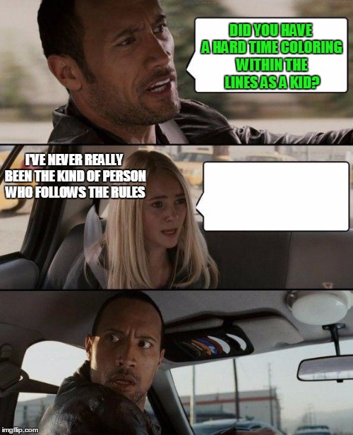 The Rock Driving Meme | DID YOU HAVE A HARD TIME COLORING WITHIN THE LINES AS A KID? I'VE NEVER REALLY BEEN THE KIND OF PERSON WHO FOLLOWS THE RULES | image tagged in memes,the rock driving | made w/ Imgflip meme maker