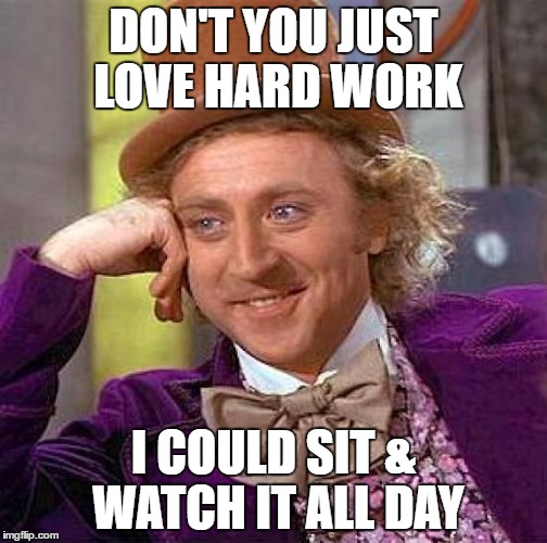 Creepy Condescending Wonka Meme | DON'T YOU JUST LOVE HARD WORK; I COULD SIT & WATCH IT ALL DAY | image tagged in memes,creepy condescending wonka | made w/ Imgflip meme maker