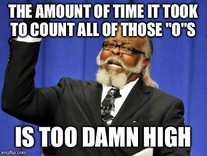 Too Damn High Meme | THE AMOUNT OF TIME IT TOOK TO COUNT ALL OF THOSE "O"S IS TOO DAMN HIGH | image tagged in memes,too damn high | made w/ Imgflip meme maker