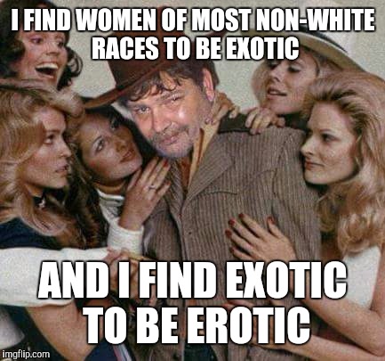Swiggy cigar suave | I FIND WOMEN OF MOST NON-WHITE RACES TO BE EXOTIC AND I FIND EXOTIC TO BE EROTIC | image tagged in swiggy cigar suave | made w/ Imgflip meme maker