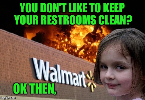 Walmart fire girl | YOU DON'T LIKE TO KEEP YOUR RESTROOMS CLEAN? OK THEN, | image tagged in walmart fire girl | made w/ Imgflip meme maker