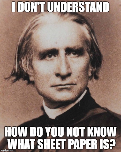 I DON'T UNDERSTAND; HOW DO YOU NOT KNOW WHAT SHEET PAPER IS? | image tagged in liszt | made w/ Imgflip meme maker
