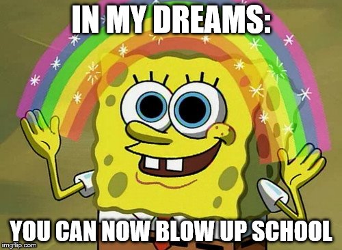 Imagination Spongebob | IN MY DREAMS:; YOU CAN NOW BLOW UP SCHOOL | image tagged in memes,imagination spongebob | made w/ Imgflip meme maker