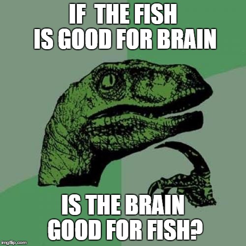 Philosoraptor | IF  THE FISH IS GOOD FOR BRAIN; IS THE BRAIN GOOD FOR FISH? | image tagged in memes,philosoraptor | made w/ Imgflip meme maker