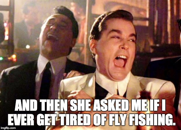 Goodfellas Laugh | AND THEN SHE ASKED ME IF I EVER GET TIRED OF FLY FISHING. | image tagged in goodfellas laugh | made w/ Imgflip meme maker