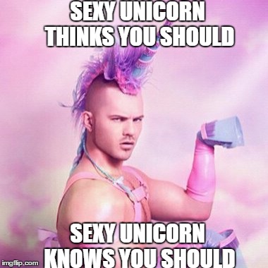 Sexy Unicorn Thinks So | SEXY UNICORN THINKS YOU SHOULD; SEXY UNICORN KNOWS YOU SHOULD | image tagged in memes,unicorn man,unicorn,sexy | made w/ Imgflip meme maker