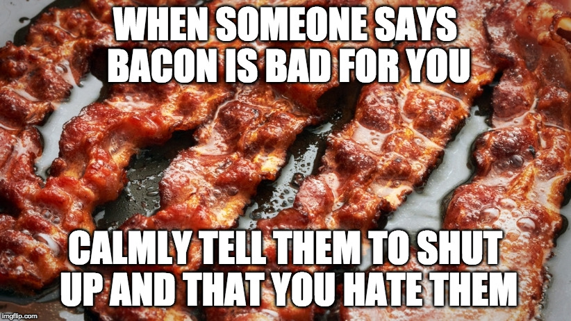 Bacon isn't bad for you. Telling me bacon is bad, is bad for you. | WHEN SOMEONE SAYS BACON IS BAD FOR YOU; CALMLY TELL THEM TO SHUT UP AND THAT YOU HATE THEM | image tagged in bacon,bacon meme | made w/ Imgflip meme maker