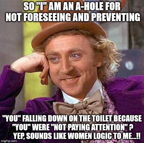 Creepy Condescending Wonka Meme | SO "I" AM AN A-HOLE FOR NOT FORESEEING AND PREVENTING "YOU" FALLING DOWN ON THE TOILET BECAUSE "YOU" WERE "NOT PAYING ATTENTION" ?       YEP | image tagged in memes,creepy condescending wonka | made w/ Imgflip meme maker