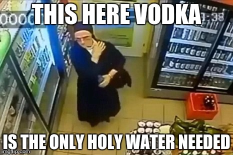 Shoplifting nun | THIS HERE VODKA IS THE ONLY HOLY WATER NEEDED | image tagged in shoplifting nun | made w/ Imgflip meme maker