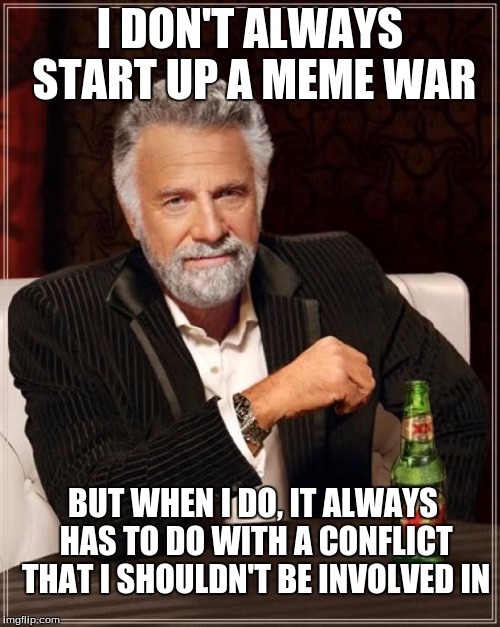 My life right now | I DON'T ALWAYS START UP A MEME WAR; BUT WHEN I DO, IT ALWAYS HAS TO DO WITH A CONFLICT THAT I SHOULDN'T BE INVOLVED IN | image tagged in memes,the most interesting man in the world,downvote,meme war | made w/ Imgflip meme maker