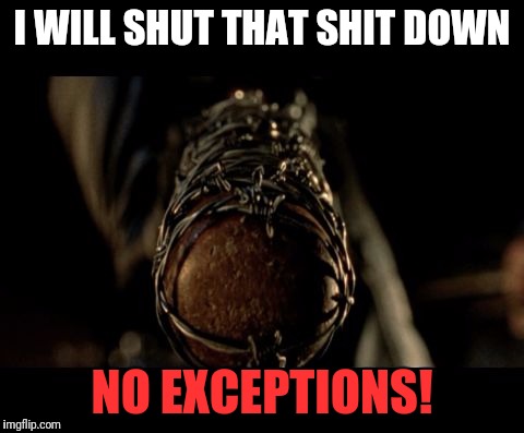 negan bat | I WILL SHUT THAT SHIT DOWN; NO EXCEPTIONS! | image tagged in negan bat | made w/ Imgflip meme maker
