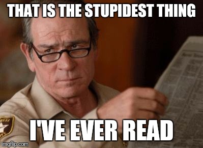 Tommy Lee Jones | THAT IS THE STUPIDEST THING; I'VE EVER READ | image tagged in tommy lee jones | made w/ Imgflip meme maker