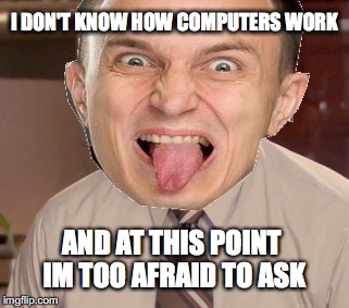 I DON'T KNOW HOW COMPUTERS WORK; AND AT THIS POINT IM TOO AFRAID TO ASK | made w/ Imgflip meme maker