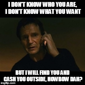 Liam Neeson Taken Meme | I DON'T KNOW WHO YOU ARE, I DON'T KNOW WHAT YOU WANT; BUT I WILL FIND YOU AND CASH YOU OUTSIDE, HOWBOW DAH? | image tagged in memes,liam neeson taken | made w/ Imgflip meme maker