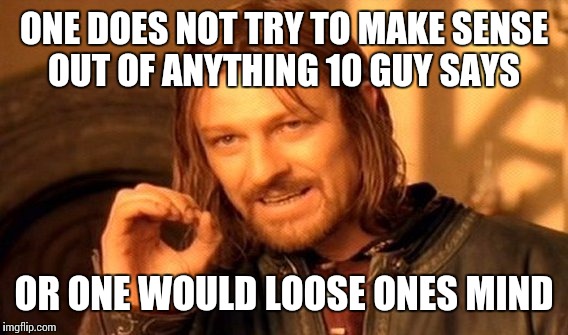 One Does Not Simply Meme | ONE DOES NOT TRY TO MAKE SENSE OUT OF ANYTHING 10 GUY SAYS OR ONE WOULD LOOSE ONES MIND | image tagged in memes,one does not simply | made w/ Imgflip meme maker