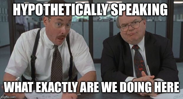 office space what do you do here | HYPOTHETICALLY SPEAKING; WHAT EXACTLY ARE WE DOING HERE | image tagged in office space what do you do here | made w/ Imgflip meme maker