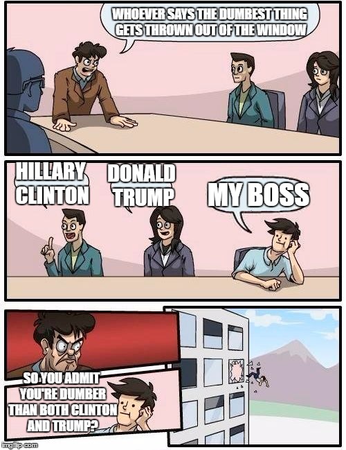 Dumb and Dumber | WHOEVER SAYS THE DUMBEST THING GETS THROWN OUT OF THE WINDOW; HILLARY CLINTON; DONALD TRUMP; MY BOSS; SO YOU ADMIT YOU'RE DUMBER THAN BOTH CLINTON AND TRUMP? | image tagged in memes,boardroom meeting suggestion | made w/ Imgflip meme maker