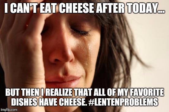 First World Problems | I CAN'T EAT CHEESE AFTER TODAY... BUT THEN I REALIZE THAT ALL OF MY FAVORITE DISHES HAVE CHEESE. #LENTENPROBLEMS | image tagged in memes,first world problems | made w/ Imgflip meme maker