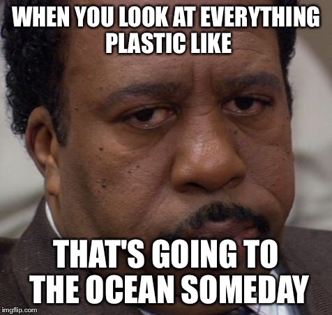 office | WHEN YOU LOOK AT EVERYTHING PLASTIC LIKE; THAT'S GOING TO THE OCEAN SOMEDAY | image tagged in office | made w/ Imgflip meme maker