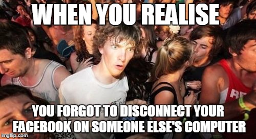 Sudden Clarity Clarence | WHEN YOU REALISE; YOU FORGOT TO DISCONNECT YOUR FACEBOOK ON SOMEONE ELSE'S COMPUTER | image tagged in memes,sudden clarity clarence | made w/ Imgflip meme maker