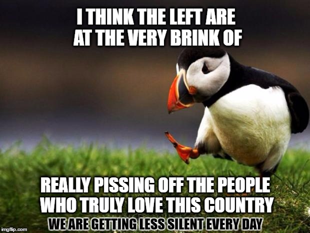 Unpopular Opinion Puffin Meme | I THINK THE LEFT ARE AT THE VERY BRINK OF; REALLY PISSING OFF THE PEOPLE WHO TRULY LOVE THIS COUNTRY; WE ARE GETTING LESS SILENT EVERY DAY | image tagged in memes,unpopular opinion puffin | made w/ Imgflip meme maker
