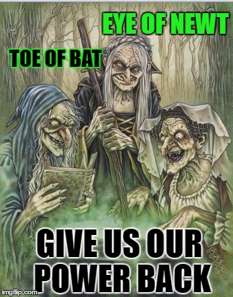 cray cray dem witches | EYE OF NEWT; TOE OF BAT; GIVE US OUR POWER BACK | image tagged in macbeth witches,memes,democrats,liberal logic | made w/ Imgflip meme maker