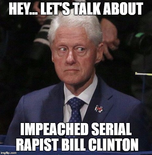 HEY... LET'S TALK ABOUT IMPEACHED SERIAL RAPIST BILL CLINTON | made w/ Imgflip meme maker