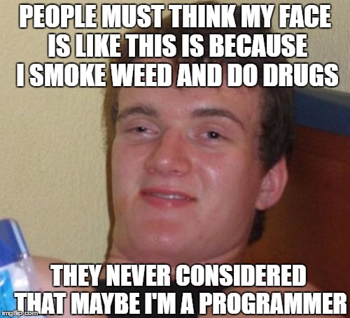 10 Guy Meme | PEOPLE MUST THINK MY FACE IS LIKE THIS IS BECAUSE I SMOKE WEED AND DO DRUGS; THEY NEVER CONSIDERED THAT MAYBE I'M A PROGRAMMER | image tagged in memes,10 guy | made w/ Imgflip meme maker
