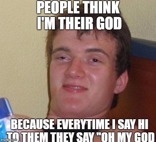 10 Guy Meme | PEOPLE THINK I'M THEIR GOD; BECAUSE EVERYTIME I SAY HI TO THEM THEY SAY "OH MY GOD | image tagged in memes,10 guy | made w/ Imgflip meme maker