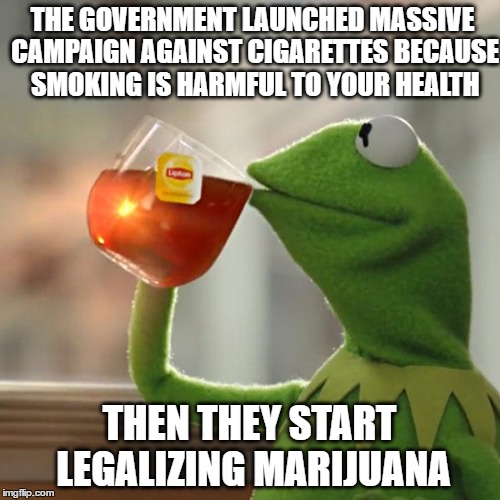 But That's None Of My Business Meme | THE GOVERNMENT LAUNCHED MASSIVE CAMPAIGN AGAINST CIGARETTES BECAUSE SMOKING IS HARMFUL TO YOUR HEALTH; THEN THEY START LEGALIZING MARIJUANA | image tagged in memes,but thats none of my business,kermit the frog | made w/ Imgflip meme maker