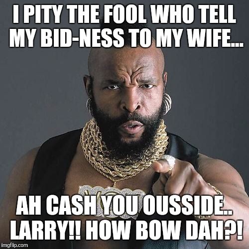 Happy Birthday Mr. T | I PITY THE FOOL WHO TELL MY BID-NESS TO MY WIFE... AH CASH YOU OUSSIDE.. LARRY!! HOW BOW DAH?! | image tagged in happy birthday mr t | made w/ Imgflip meme maker