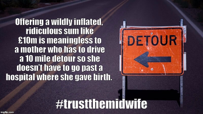 Supporting IMUK | Offering a wildly inflated, ridiculous sum like £10m is meaningless to a mother who has to drive a 10 mile detour so she doesn’t have to go past a hospital where she gave birth. #trustthemidwife | image tagged in birth | made w/ Imgflip meme maker