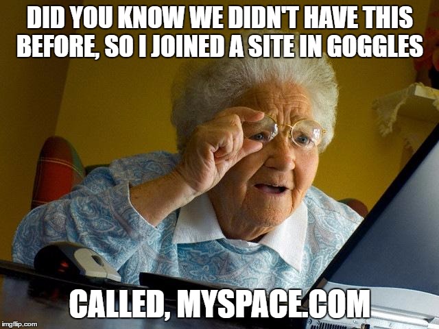 Grandma Finds The Internet Meme | DID YOU KNOW WE DIDN'T HAVE THIS BEFORE, SO I JOINED A SITE IN GOGGLES; CALLED, MYSPACE.COM | image tagged in memes,grandma finds the internet | made w/ Imgflip meme maker