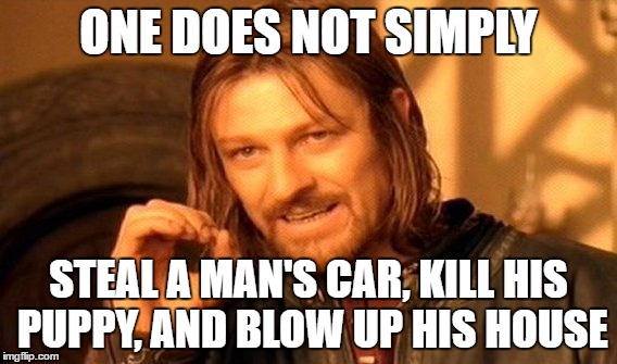 One Does Not Simply | ONE DOES NOT SIMPLY; STEAL A MAN'S CAR, KILL HIS PUPPY, AND BLOW UP HIS HOUSE | image tagged in memes,one does not simply | made w/ Imgflip meme maker