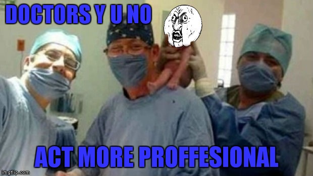 DOCTORS Y U NO ACT MORE PROFFESIONAL | made w/ Imgflip meme maker