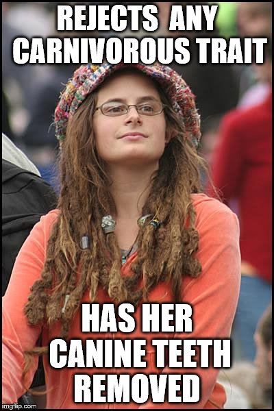 Many animals (and plants too) can live without them | REJECTS 
ANY CARNIVOROUS TRAIT; HAS HER CANINE TEETH REMOVED | image tagged in memes,college liberal | made w/ Imgflip meme maker
