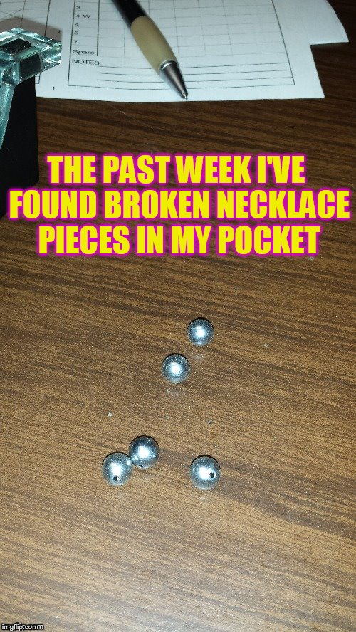THE PAST WEEK I'VE FOUND BROKEN NECKLACE PIECES IN MY POCKET | made w/ Imgflip meme maker