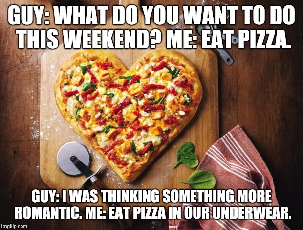 Low key romantic  | GUY: WHAT DO YOU WANT TO DO THIS WEEKEND?
ME: EAT PIZZA. GUY: I WAS THINKING SOMETHING MORE ROMANTIC.
ME: EAT PIZZA IN OUR UNDERWEAR. | image tagged in pizza,love,relationship goals,romantic,underwear | made w/ Imgflip meme maker