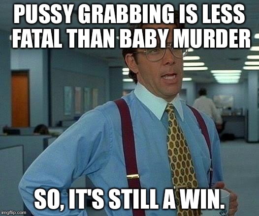 That Would Be Great Meme | PUSSY GRABBING IS LESS FATAL THAN BABY MURDER SO, IT'S STILL A WIN. | image tagged in memes,that would be great | made w/ Imgflip meme maker