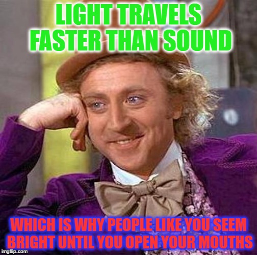Creepy Condescending Wonka | LIGHT TRAVELS FASTER THAN SOUND; WHICH IS WHY PEOPLE LIKE YOU SEEM BRIGHT UNTIL YOU OPEN YOUR MOUTHS | image tagged in memes,creepy condescending wonka | made w/ Imgflip meme maker