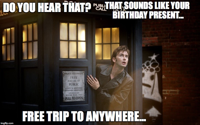 birthday trip | THAT SOUNDS LIKE YOUR BIRTHDAY PRESENT... DO YOU HEAR THAT? FREE TRIP TO ANYWHERE... | image tagged in tardis,birthday trip,happy birthday | made w/ Imgflip meme maker