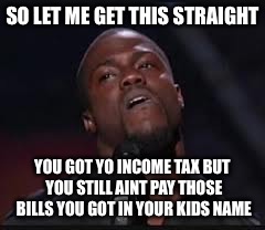 Kevin Hart | SO LET ME GET THIS STRAIGHT; YOU GOT YO INCOME TAX BUT YOU STILL AINT PAY THOSE BILLS YOU GOT IN YOUR KIDS NAME | image tagged in kevin hart | made w/ Imgflip meme maker