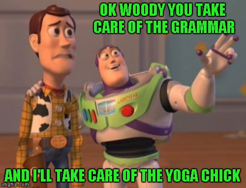 X, X Everywhere Meme | OK WOODY YOU TAKE CARE OF THE GRAMMAR AND I'LL TAKE CARE OF THE YOGA CHICK | image tagged in memes,x x everywhere | made w/ Imgflip meme maker