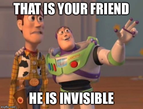 X, X Everywhere Meme | THAT IS YOUR FRIEND; HE IS INVISIBLE | image tagged in memes,x x everywhere | made w/ Imgflip meme maker
