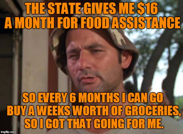 You have to reapply every 3 months so it also takes 2 applications. | THE STATE GIVES ME $16 A MONTH FOR FOOD ASSISTANCE; SO EVERY 6 MONTHS I CAN GO BUY A WEEKS WORTH OF GROCERIES, SO I GOT THAT GOING FOR ME. | image tagged in memes,so i got that goin for me which is nice | made w/ Imgflip meme maker