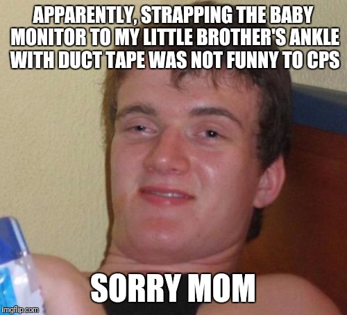 10 Guy Meme | APPARENTLY, STRAPPING THE BABY MONITOR TO MY LITTLE BROTHER'S ANKLE WITH DUCT TAPE WAS NOT FUNNY TO CPS; SORRY MOM | image tagged in memes,10 guy | made w/ Imgflip meme maker