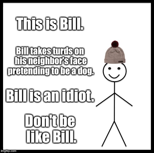 Bill is an idiot | This is Bill. Bill takes turds on his neighbor's face pretending to be a dog. Bill is an idiot. Don't be like Bill. | image tagged in memes,be like bill | made w/ Imgflip meme maker
