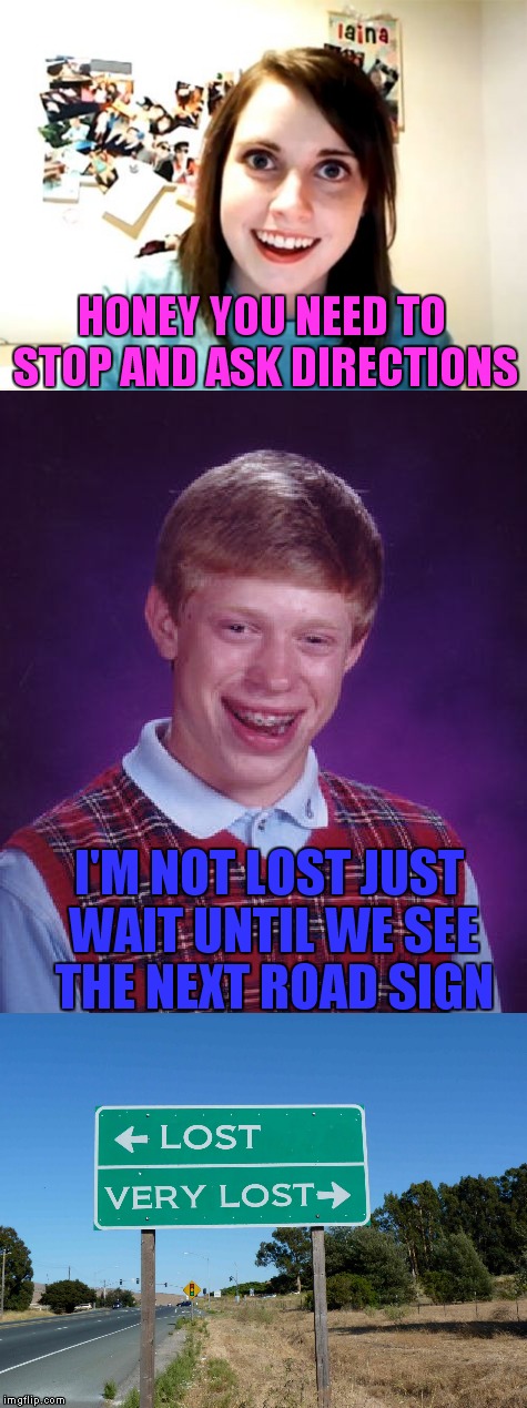 No getting out of this one Brian! | HONEY YOU NEED TO STOP AND ASK DIRECTIONS; I'M NOT LOST JUST WAIT UNTIL WE SEE THE NEXT ROAD SIGN | image tagged in overly attached girlfriend,bad luck brian,road signs | made w/ Imgflip meme maker